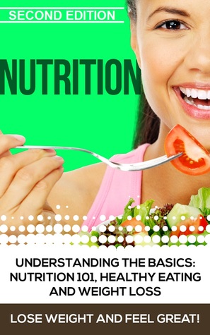 Nutrition: Understanding The Basics: Nutrition 101, Healthy Eating and Weight Loss - Lose Weight and Feel Great! - 2nd Edition