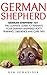 German Shepherd: German Shepherd 101 - The Complete Guide To Training Your German Shepherd! Potty Training, Obedience And Care Tips! (German Shepherds, German Shepherd Training, Puppy Training Guide)