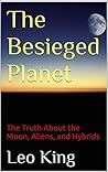 The Besieged Planet: The Truth About the Moon, Aliens, and Hybrids