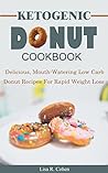 Ketogenic Donut Cookbook: Delicious, Mouthwatering Low Carb Donut Recipes For Rapid Weight Loss