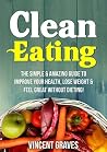 Clean Eating: The Simple & Amazing Guide to Improve Your Health, Lose Weight & Feel Great Without Dieting!