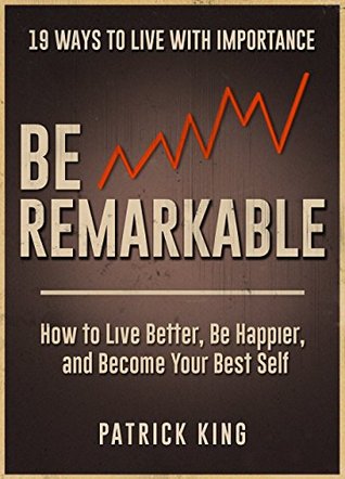 Be Remarkable: How to Live Better, Be Happier, and Become Your Best Self - 19 Ways To Live With Importance