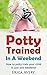 Potty Trained In A Weekend: How to potty train your child in just one weekend