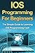 IOS Programming For Beginners: The Simple Guide to Learning IOS Programming Fast!