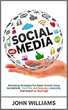 Social Media: Marketing Strategies for Rapid Growth Using: Facebook, Twitter, Instagram, LinkedIn, Pinterest and YouTube