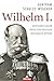 Wilhelm I.: Deutscher Kaiser - König von Preussen - Nationaler Mythos (German Edition)