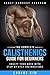 Calisthenics:The Complete Calisthenics Guide for Beginners: Sculpt Your Body with Step by Step Instructions (Beast Workout Program Book 1)