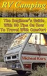 RV Camping: The Beginner’s Guide With 30 Tips On How To Travel With Comfort: (RV Parks, RV Living) (Rv Tips, Full Time RV, RV For Dummies)