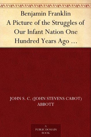 Benjamin Franklin: A Picture of the Struggles of Our Infant Nation One Hundred Years Ago