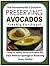 The Homesteader's Guide to Preserving Avocados Freshly for Days!: How to Safely Store Avocados for Days Without Spoilage or Browning