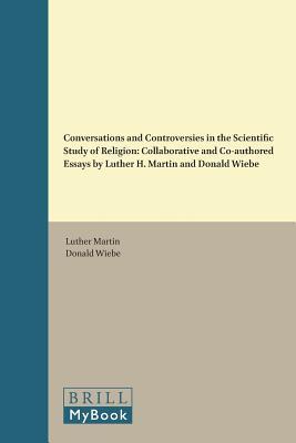Conversations and Controversies in the Scientific Study of Religion: Collaborative and Co-Authored Essays by Luther H. Martin and Donald Wiebe