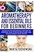 Aromatherapy and Essential Oils for Beginners: Discover the Phenomenal Powers of Essential Oils to Relax, Revitalize, and Revolutionize Your Health
