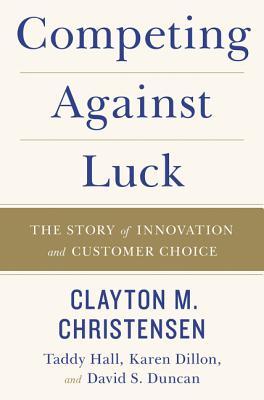Competing Against Luck: The Story of Innovation and Customer Choice – Christensen's Jobs Theory for Startups and Business Growth
