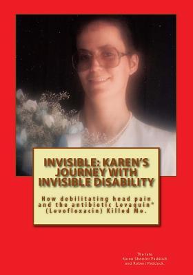 INVISIBLE: Karen's Journey with Invisible Disability: How debilitating head pain and Levaquin (Levofloxacin) Killed Me.