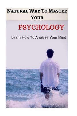 Natural Way To Master Your Psychology: 5 Essential Concepts To Know To Analyze Your Subconscious Mind
