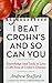 I Beat Crohn's and So Can You: Knowledge and Tools to Live a Life Free of Crohn's Disease