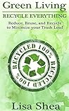 Green Living - Recycle Everything: Reduce, Reuse, and Recycle to Minimize your Trash Load