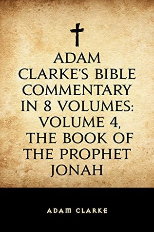 Adam Clarke's Bible Commentary in 8 Volumes: Volume 4, The Book of the Prophet Jonah