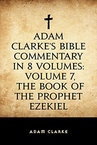 Adam Clarke's Bible Commentary in 8 Volumes: Volume 7, The Book of the Prophet Ezekiel