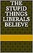 The Stupid Things Liberals Believe