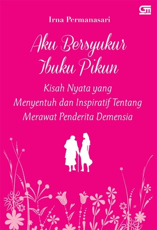 Aku Bersyukur Ibuku Pikun: Kisah Nyata yang Menyentuh dan Inspiratif Tentang Merawat Penderita Demensia