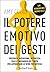 Il potere emotivo dei gesti: Presenza, autostima, sicurezza: usa il linguaggio del corpo per affrontare le sfide più difficili