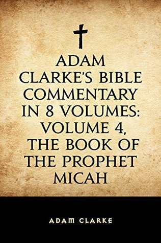 Adam Clarke's Bible Commentary in 8 Volumes: Volume 4, The Book of the Prophet Micah