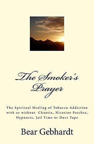 The Smoker's Prayer: The Spiritual Healing of Tobacco Addiction, with or without Chantix, Nicotine Patches, Hypnosis, Jail Time or Duct Tape (Kindle Edition)