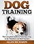 Dog Training : The Complete Guide To Train Your Dog To Be Obedient And Well Behaved: (Dog Training, Puppy Training, Pet Training, Dog Training Tips, How to Train a Dog, Dog Obedience Training)