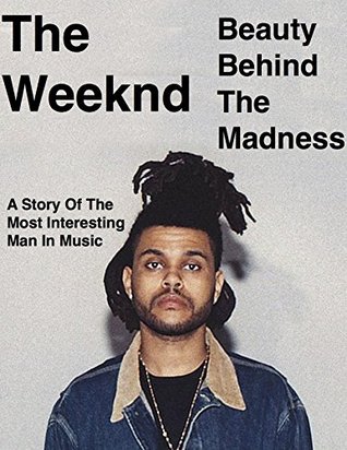 The Weeknd Beauty Behind The Madness A Story Of The Most Interesting Man In Music By Brandon Buchanan