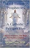 End Times Prophecies A Catholic Perspective: Church Prophecy, The Bible, The Mystics, & Saints! Great Tribulation, The Antichrist, Rapture, Three Days Darkness, Second Coming of Jesus Christ.