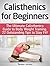 Calisthenics for Beginners: The Ultimate Calisthenics Guide to Body Weight Training. 22 Outstanding Tips to Stay Fit!