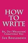 How To Write: Be, Do (Whatever) Creatively You
