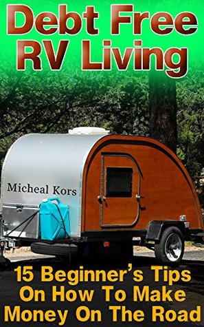 Debt Free RV Living: 15 Beginner’s Tips On How To Make Money On The Road: (Full Time RV, Living In An RV, RV Motorhome) (RV For Dummies, RV Camping)