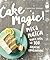 Cake Magic!: Mix & Match Your Way to 100 Amazing Combinations