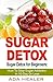 Sugar Detox: Sugar Detox for Beginners: How To Stop Sugar Addiction In 10 Day Or Less (A QUICK START GUIDE, Sugar Detox Diet, Sugar Free Recipes Included)