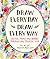 Draw Every Day, Draw Every Way: Sketch, Paint, and Doodle Through One Creative Year