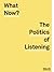 What Now?: The Politics of Listening
