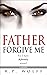Father Forgive Me: For I ha...