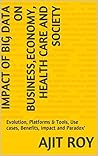 IMPACT OF BIG DATA ANALYTICS ON BUSINESS,ECONOMY, HEALTH CARE AND SOCIETY: Basics of Big Data Analytics,Platforms & Tools, Use cases, Benefits and Impact on Society (Big Data Analytics-series-3)