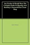 Any Fresher It Would Moo: The Complete Guide To Opening And Running A Successful Ice Cream Shop Any Fresher It Would Moo: The Complete Guide To Opening And Running A Successful Ice Cream Shop