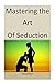 Mastering the Art of Seduction: Master this art to master the women