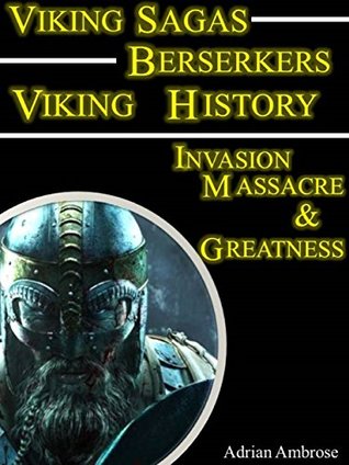 Viking Sagas - Beserkers Viking History: A True Viking Saga Book; Viking Age Invasion, Massacre, and Greatness (Ancient Warriors)