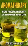 Aromatherapy: How Aromatherapy Can Improve Your Life (Aromatherapy, Essential Oils, Holistic Healing, Natural Remedies, Stress Cures)
