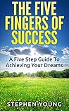 The Five Fingers Of Success: A Five Step Guide To Achieving Your Dreams