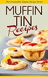 Muffin Tin Recipes: The Muffin Tin Recipe Cookbook for Delicious Home-Made Snacks (Simple Recipe Series)