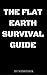 The Flat Earth Survival Guide: How to Survive The Flat Earth Revolution