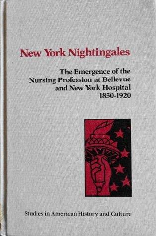 New York Nightingales: The emergence of the nursing profession at Bellevue and New York Hospital, 1850-1920 (Studies in American history and culture)