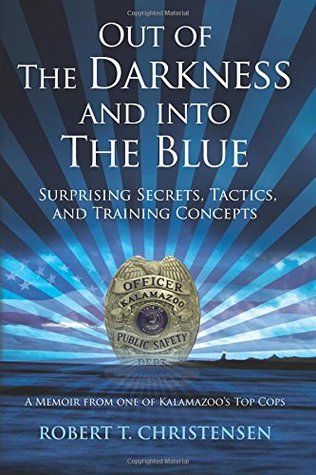 Out of the Darkness and into the Blue: Surprising Secrets, Tactics, and Training Concepts: A Memoir from one of Kalamazoo's Top Cops