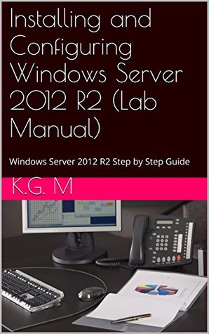 Installing and Configuring Windows Server 2012 R2 (Complete Lab Manual): Step by Step Guide With Virtual Machine Setup